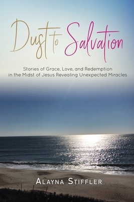 Dust to Salvation: Stories of Grace, Love, and Redemption in the Midst of Jesus Revealing Unexpected Miracles by Debbie Revely, Ariel Selwyn, Kayla Brissi