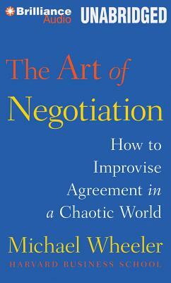 The Art of Negotiation: How to Improvise Agreement in a Chaotic World by Michael Wheeler