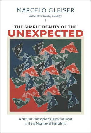 The Simple Beauty of the Unexpected: A Natural Philosopher's Quest for Trout and the Meaning of Everything by Marcelo Gleiser