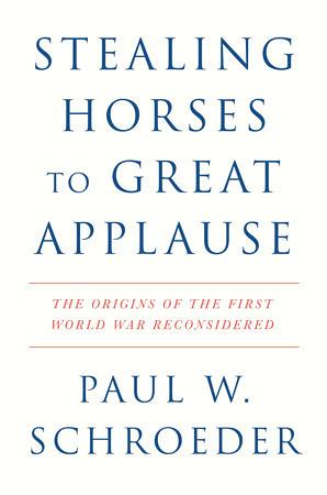 Stealing Horses to Great Applause: The Origins of the First World War Reconsidered by Paul W. Schroeder