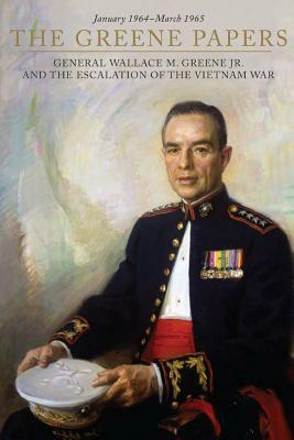 he Greene Papers: General Wallace M. Greene Jr. and the Escalation of the Vietnam War, January 1964-March 1965 by U. S. Marine Corps History Division