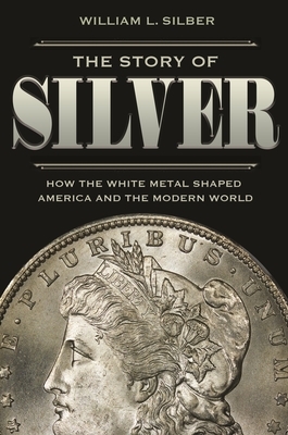 The Story of Silver: How the White Metal Shaped America and the Modern World by William L. Silber