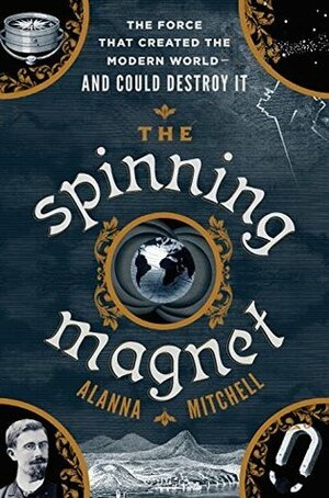 The Spinning Magnet: The Force That Created the Modern World--and Could Destroy It by Alanna Mitchell