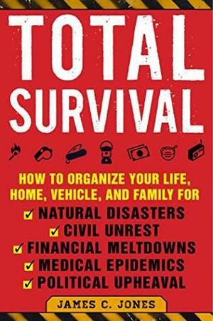 Total Survival: How to Organize Your Life, Home, Vehicle, and Family for Natural Disasters, Civil Unrest, Financial Meltdowns, Medical Epidemics, and Political Upheaval by James C. Jones