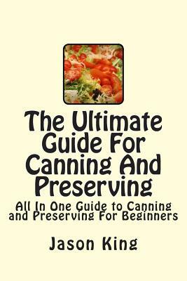 The Ultimate Guide For Canning And Preserving: All In One Guide to Canning and Preserving For Beginners by Jason King