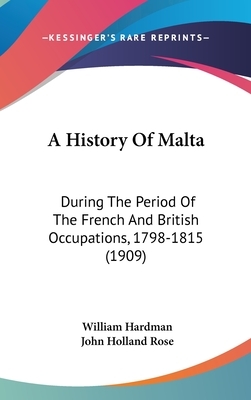 A History of Malta During the Period of the French and British Occupations, 1798-1815 by William Hardman, J. Holland Rose