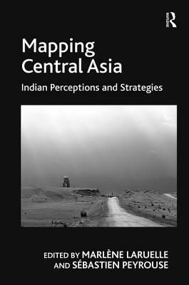 Mapping Central Asia: Indian Perceptions and Strategies by Sébastien Peyrouse