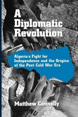 A Diplomatic Revolution: Algeria's Fight for Independence and the Origins of the Post-Cold War Era by Matthew Connelly