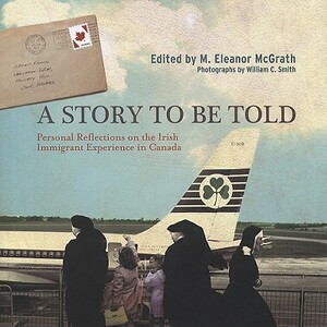 A Story to Be Told: Personal Reflections on the Irish Immigrant Experience in Canada by 