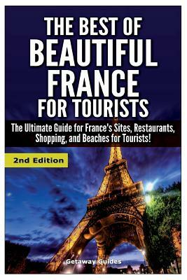 The Best of Beautiful France for Tourists: The Ultimate Guide for France's Sites, Restaurants, Shopping and Beaches for Tourists by Getaway Guides