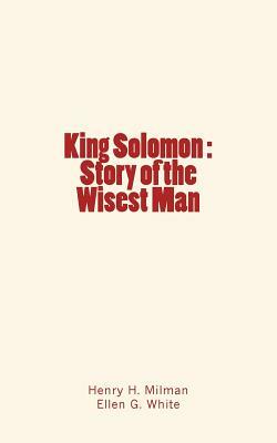 King Solomon: Story of the Wisest Man by Ellen G. White, Henry H. Milman