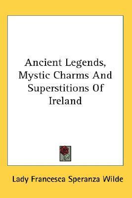 Ancient Legends, Mystic Charms And Superstitions Of Ireland by Jane Francesca Wilde