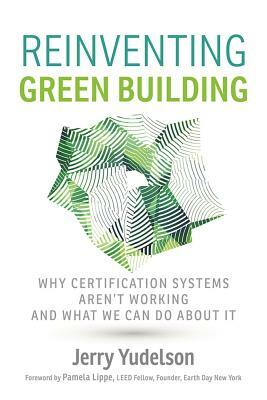 Reinventing Green Building: Why Certification Systems Aren't Working and What We Can Do about It by Jerry Yudelson