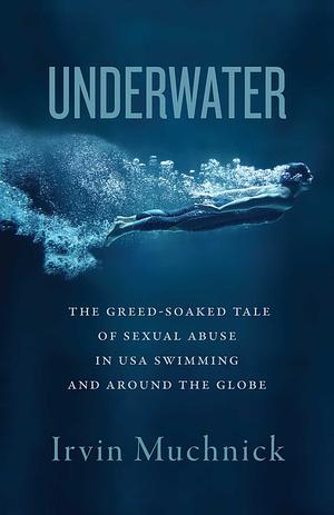 Underwater: The Greed-Soaked Tale of Sexual Abuse in USA Swimming and around the Globe by Irvin Muchnick