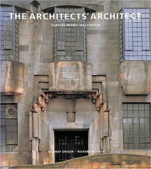 The Architects' Architect: Charles Rennie Mackintosh by Murray Grigor, Charles Rennie Mackintosh, Richard Murphy