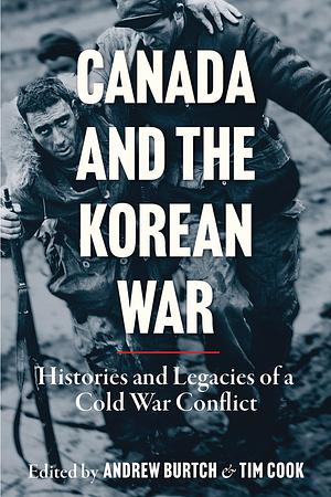 Canada and the Korean War: Histories and Legacies of a Cold War Conflict by Tim Cook, Andrew Burtch
