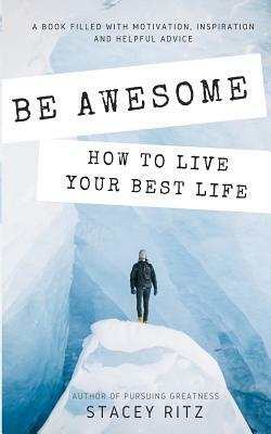 Be Awesome: How to Live Your Best Life by Stacey Lee Ritz