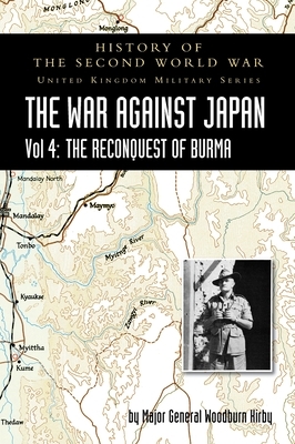 History of the Second World War: THE WAR AGAINST JAPAN Vol 4: THE RECONQUEST OF BURMA by Major General S. Woodburn Kirby