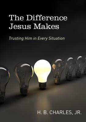 The Difference Jesus Makes: Trusting Him in Every Situation by H. B. Charles Jr