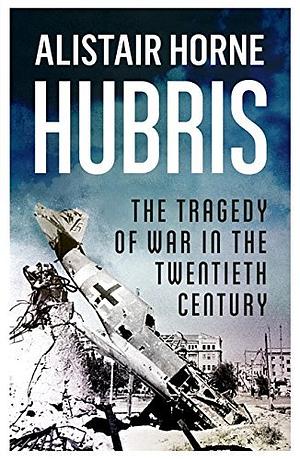 Hubris: The Tragedy of War in the Twentieth Century by Alistair Horne