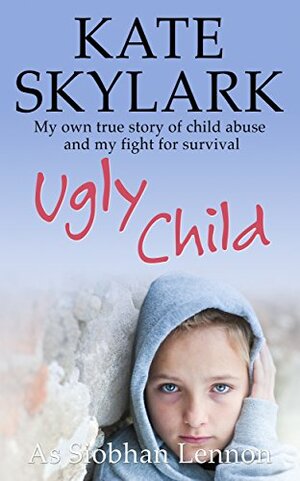 Ugly Child: My Own Terrifying True Story of Child Abuse and the Desperate Fight for Survival (Skylark Child Abuse True Stories Book 3) by Siobhan Lennon, Kate Skylark