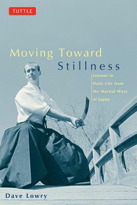 Moving Toward Stillness: Lessons in Daily Life from the Martial Ways of Japan by Dave Lowry