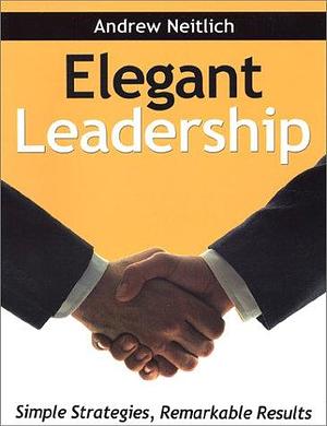 Elegant Leadership: Simple Strategies, Remarkable Results by Andrew Neitlich