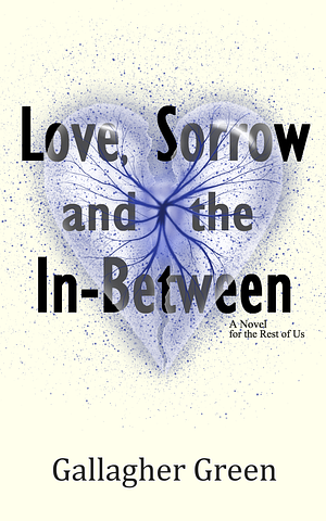 Love, Sorrow, and the In-Between: A Novel for the Rest of Us by Gallagher Green