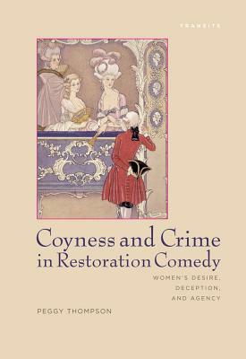 Coyness and Crime in Restoration Comedy: Women's Desire, Deception, and Agency by Peggy Thompson