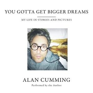 You Gotta Get Bigger Dreams: My Life in Stories and Pictures by Alan Cumming