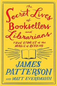 The Secret Life of Booksellers and Librarians  by Matt Eversmann, James E. Patterson