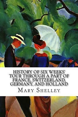 History of Six Weeks' Tour through a Part of France, Switzerland, Germany, and Holland: With Letters Descriptive of a Sail round the Lake of Geneva, a by Mary Shelley