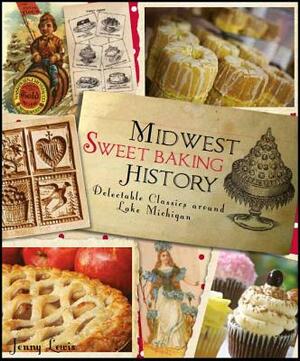 Midwest Sweet Baking History:: Delectable Classics Around Lake Michigan by Jenny Lewis Cce Che