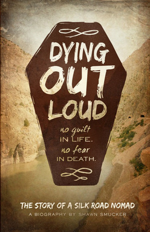 Dying Out Loud: No Guilt in Life, No Fear in Death by Shawn Smucker