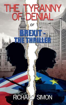 THE TYRANNY OF DENIAL or Brexit - the Thriller: The first political thriller about Britain's EU Referendum by Richard Simon