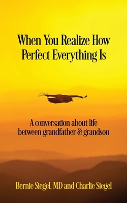 When You Realize How Perfect Everything Is: A Conversation About Life Between Grandfather and Grandson by Charlie Siegel, Bernie S. Siegel