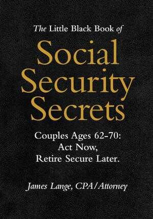 The Little Black Book of Social Security Secrets, Couples Ages 62-70: Act Now, Retire Secure Later by James Lange