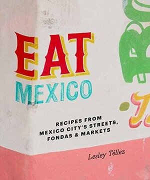 Eat Mexico: Recipes from Mexico City's Streets, Markets & Fondas by Lesley Téllez
