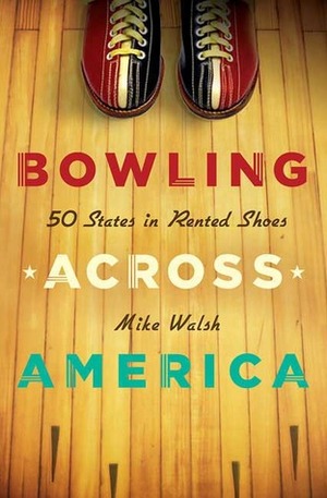 Bowling Across America: 50 States in Rented Shoes by Mike Walsh