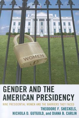 Gender and the American Presidency: Nine Presidential Women and the Barriers They Faced by Theodore F. Sheckels, Diana B. Carlin, Nichola D. Gutgold