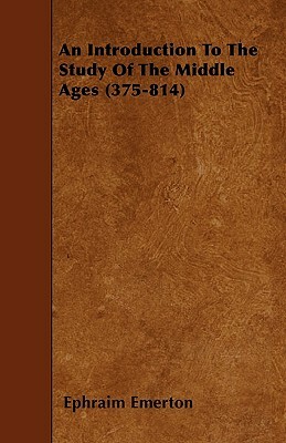 An Introduction To The Study Of The Middle Ages (375-814) by Ephraim Emerton