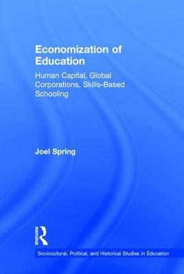 Economization of Education: Human Capital, Global Corporations, Skills-Based Schooling by Joel Spring