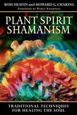 Plant Spirit Shamanism: Traditional Techniques for Healing the Soul by Howard G. Charing, Ross Heaven