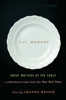 Eat, Memory: Great Writers at the Table: A Collection of Essays from the New York Times by Amanda Hesser