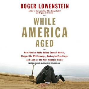 While America Aged: How Pension Debts Ruined General Motors, Stopped the NYC Subways, Bankrupted San Diego, and Loom as the Next Financial by Roger Lowenstein