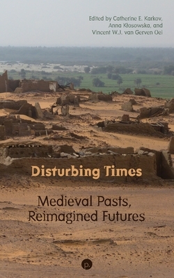 Disturbing Times: Medieval Pasts, Reimagined Futures by Catherine E. Karkov