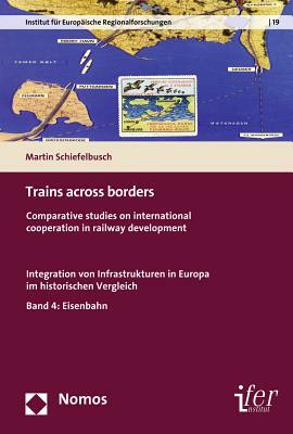 Trains Across Borders: Comparative Studies on International Cooperation in Railway Development. Integration Von Infrastrukturen in Europa Im by Martin Schiefelbusch