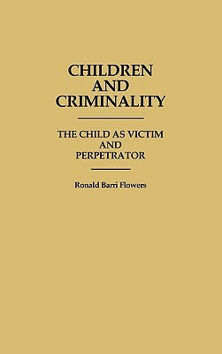 Children and Criminality: The Child as Victim and Perpetrator by R. Barri Flowers