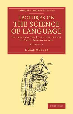 Lectures on the Science of Language: Volume 1: Delivered at the Royal Institution of Great Britain in 1861 by F. Max M. Ller, F. Max Muller