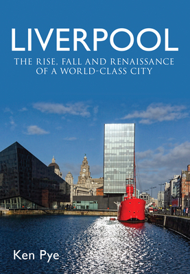 Liverpool: The Rise, Fall and Renaissance of a World Class City by Ken Pye